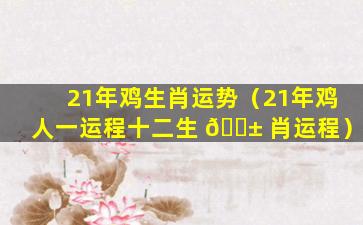 21年鸡生肖运势（21年鸡人一运程十二生 🐱 肖运程）